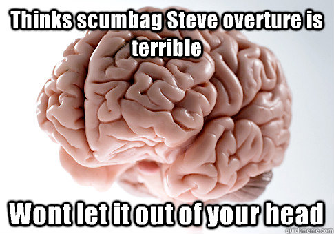 Thinks scumbag Steve overture is terrible  Wont let it out of your head   Scumbag Brain