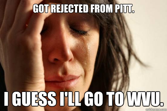 Got rejected from PITT. I guess I'll go to WVU.  First World Problems