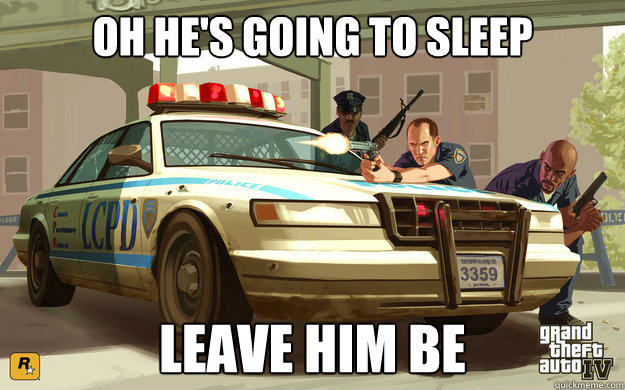 Oh he's going to sleep leave him be  GTA Cop