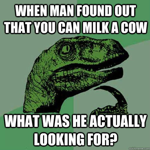 when man found out that you can milk a cow what was he actually looking for?  Philosoraptor