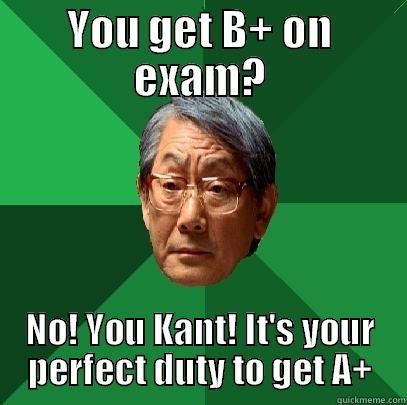 I Kant even ethics - YOU GET B+ ON EXAM? NO! YOU KANT! IT'S YOUR PERFECT DUTY TO GET A+ High Expectations Asian Father