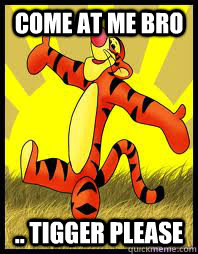 COME AT ME BRO .. TIGGER PLEASE - COME AT ME BRO .. TIGGER PLEASE  TIGGA PLEASE