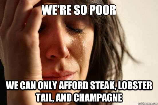 we're so poor  we can only afford steak, lobster tail, and champagne  First World Problems