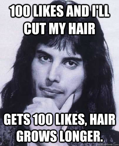 100 likes and i'll cut my hair Gets 100 likes, hair grows longer.  Good Guy Freddie Mercury