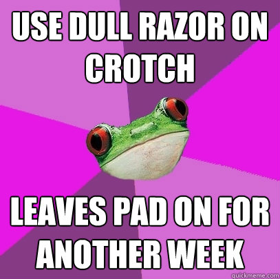 Use dull razor on crotch Leaves pad on for another week  Foul Bachelorette Frog