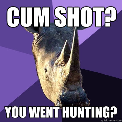 cum shot? you went hunting?  Sexually Oblivious Rhino