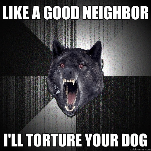 like a good neighbor i'll torture your dog  Insanity Wolf