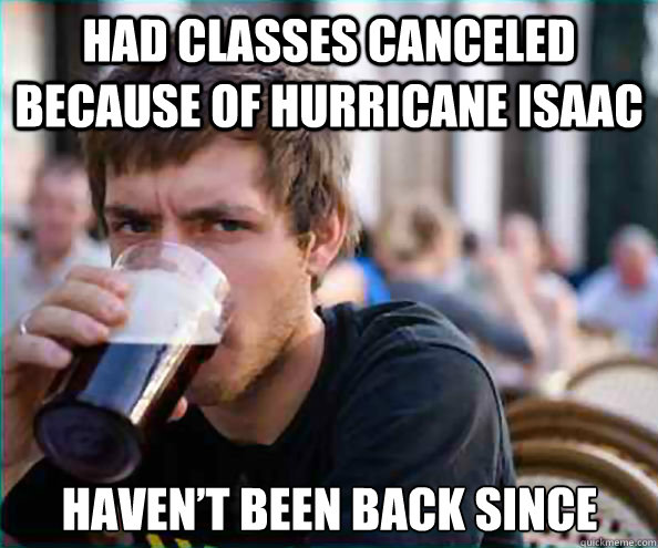 Had classes canceled because of hurricane Isaac haven’t been back since  Lazy College Senior