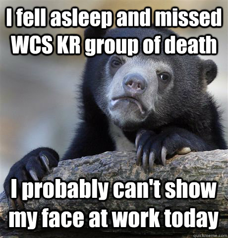 I fell asleep and missed WCS KR group of death I probably can't show my face at work today  Confession Bear