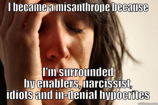 I BECAME A MISANTHROPE BECAUSE I'M SURROUNDED BY ENABLERS, NARCISSIST, IDIOTS AND IN-DENIAL HYPOCRITES First World Problems