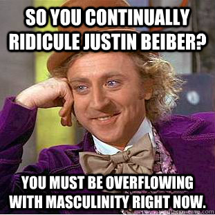 So you continually ridicule Justin Beiber? you must be overflowing with masculinity right now. - So you continually ridicule Justin Beiber? you must be overflowing with masculinity right now.  Condescending Wonka