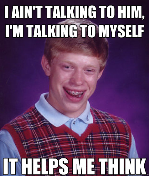 i ain't talking to him, i'm talking to myself it helps me think - i ain't talking to him, i'm talking to myself it helps me think  Bad Luck Brian