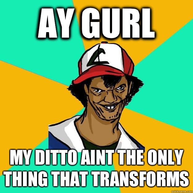 ay gurl My ditto aint the only thing that transforms  Ash Pedreiro