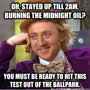 Oh, stayed up till 2am, burning the midnight oil? You must be ready to hit this test out of the ballpark.  Condescending Wonka