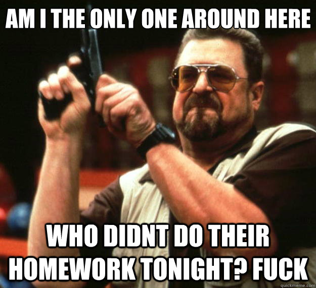 Am I the only one around here Who didnt do their homework tonight? FUCK  Big Lebowski