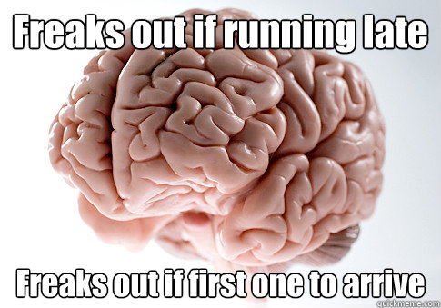 Freaks out if running late Freaks out if first one to arrive - Freaks out if running late Freaks out if first one to arrive  Scumbag Brain