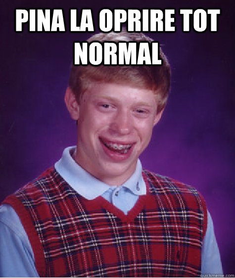 pina la oprire tot normal    Bad Luck Brian