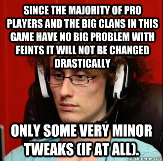 Since the majority of pro players and the big clans in this game have no big problem with feints it will not be changed drastically only some very minor tweaks (if at all).  Internet Tough Guy Meme