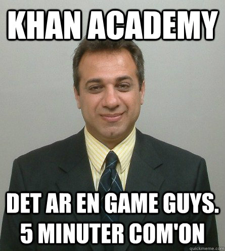 Khan academy det ar en game guys. 5 minuter com'on  the typical ramin