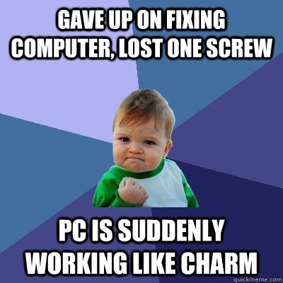 gave up on fixing computer, lost one screw PC is suddenly working like charm - gave up on fixing computer, lost one screw PC is suddenly working like charm  Success Kid