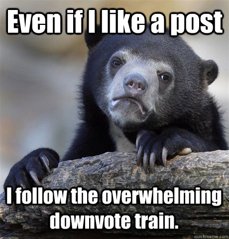 Even if I like a post I follow the overwhelming downvote train.  Confession Bear