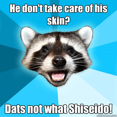 He don't take care of his skin? Dats not what Shiseido!  Lame Pun Coon