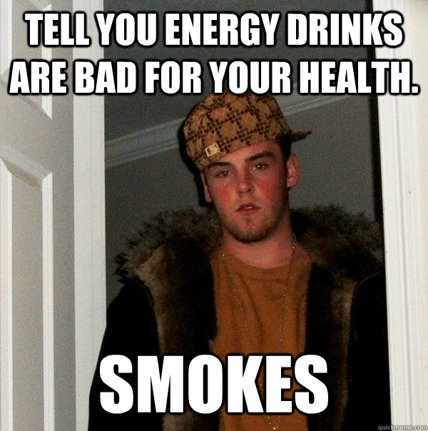 Tell you energy drinks are bad for your health. Smokes - Tell you energy drinks are bad for your health. Smokes  Scumbag Steve