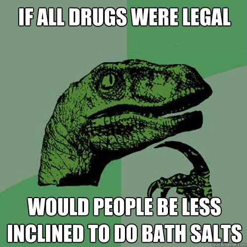 If all drugs were legal Would people be less inclined to do bath salts  Philosoraptor