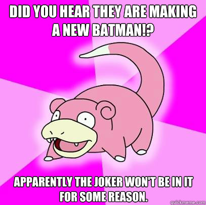 Did you hear they are making a new batman!? Apparently the Joker won't be in it for some reason.  Slowpoke