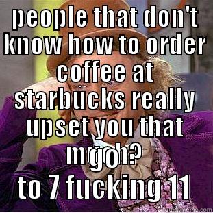 PEOPLE THAT DON'T KNOW HOW TO ORDER COFFEE AT STARBUCKS REALLY UPSET YOU THAT MUCH? GO TO 7 FUCKING 11 Condescending Wonka