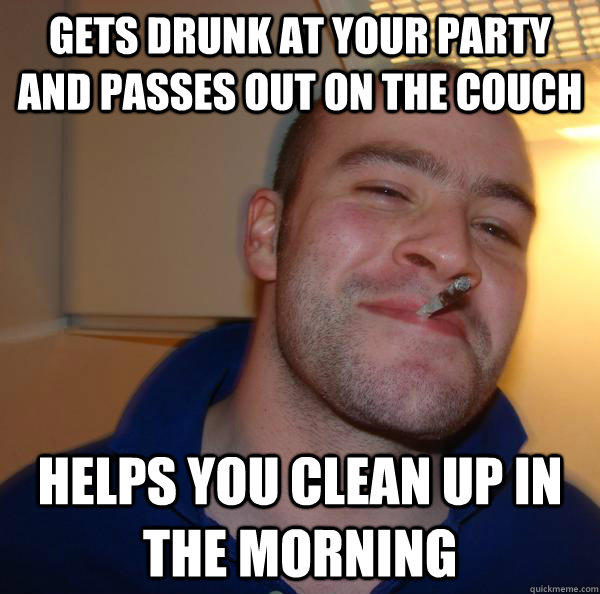 gets drunk at your party and passes out on the couch helps you clean up in the morning  
