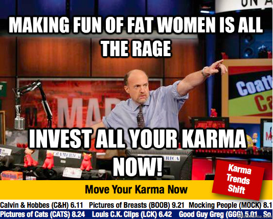 Making fun of fat women is all the rage invest all your karma now!  Mad Karma with Jim Cramer