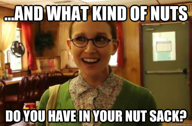 ...and what kind of nuts do you have in your nut sack?  Sexually Oblivious Female