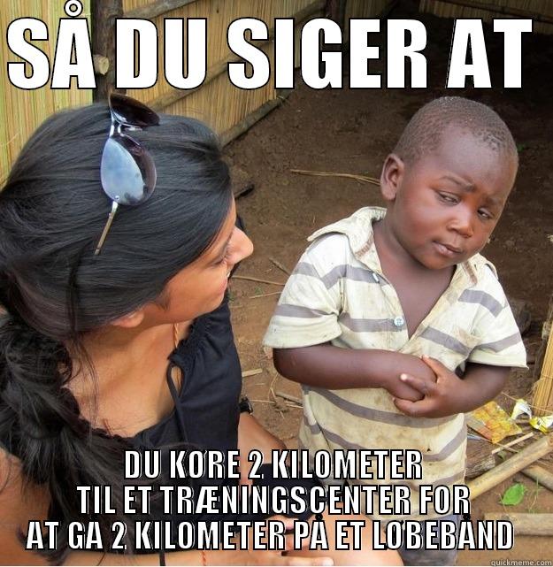 SÅ DU SIGER AT  DU KØRE 2 KILOMETER TIL ET TRÆNINGSCENTER FOR AT GÅ 2 KILOMETER PÅ ET LØBEBÅND  Skeptical Third World Kid