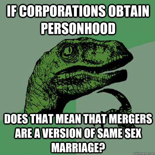 If corporations obtain personhood does that mean that mergers are a version of same sex marriage?  Philosoraptor