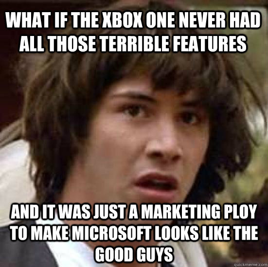 What if the xbox one never had all those terrible features and it was just a marketing ploy to make Microsoft looks like the good guys  conspiracy keanu