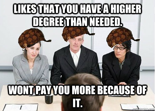 Likes that you have a higher degree than needed. Wont pay you more because of it.  Scumbag Employer