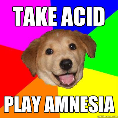 Take acid Play amnesia  Advice Dog