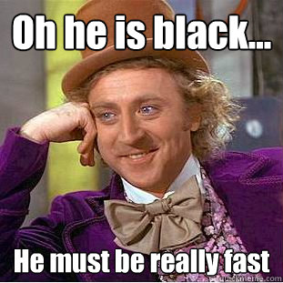 Oh he is black... He must be really fast  Condescending Wonka