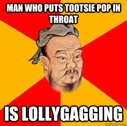 Man who puts tootsie pop in throat is lollygagging   Confucius says