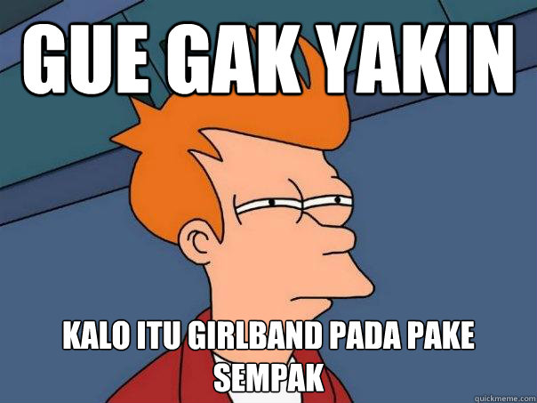 GUE GAK YAKIN KALO ITU GIRLBAND PADA PAKE SEMPAK - GUE GAK YAKIN KALO ITU GIRLBAND PADA PAKE SEMPAK  Futurama Fry