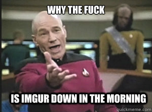 why the fuck is imgur down in the morning  Annoyed Picard