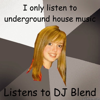 I only listen to underground house music Listens to DJ Blend  Musically Oblivious 8th Grader