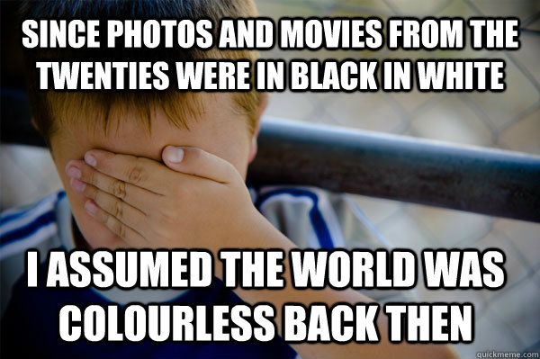 Since photos and movies from the twenties were in black in white i assumed the world was colourless back then  Confession kid