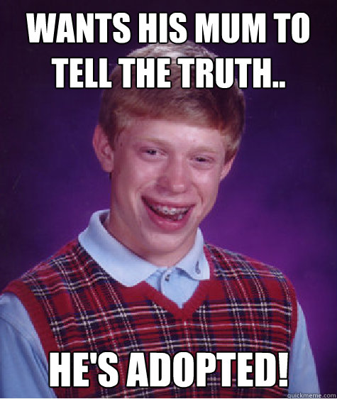 WANTS HIS MUM TO TELL THE TRUTH.. HE'S ADOPTED!  Bad Luck Brian