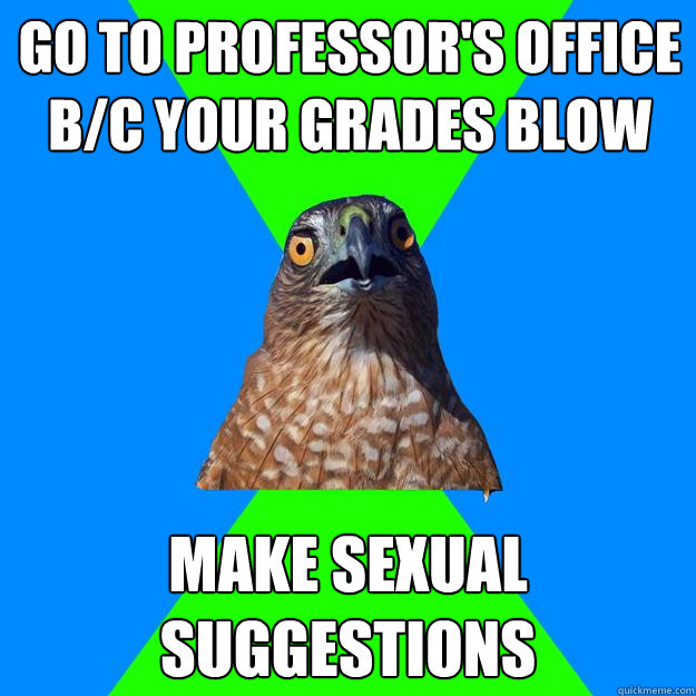 go to professor's office b/c your grades blow make sexual suggestions  Hawkward