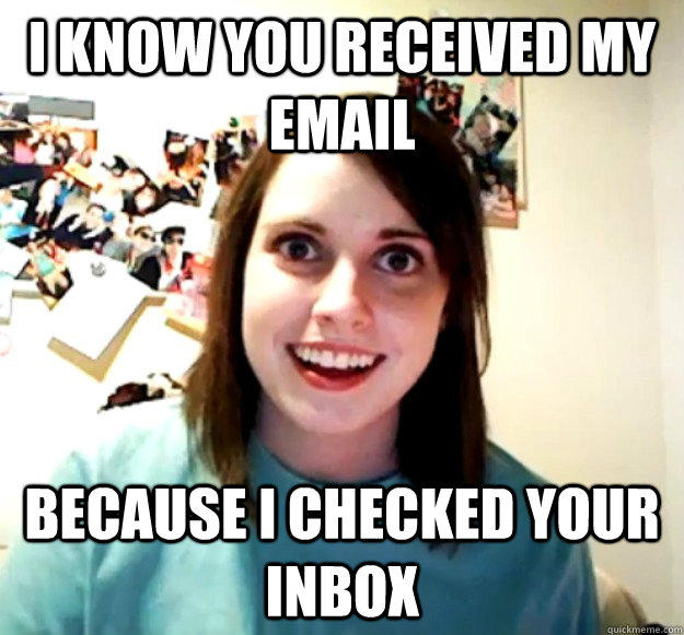 I know you received my email because I checked your inbox  