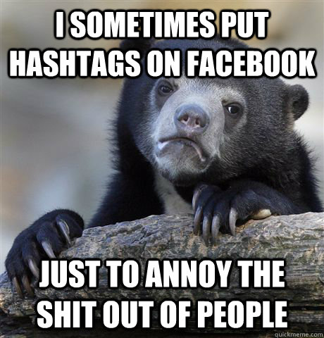 I SOMETIMES PUT HASHTAGS ON FACEBOOK JUST TO ANNOY THE SHIT OUT OF PEOPLE  Confession Bear