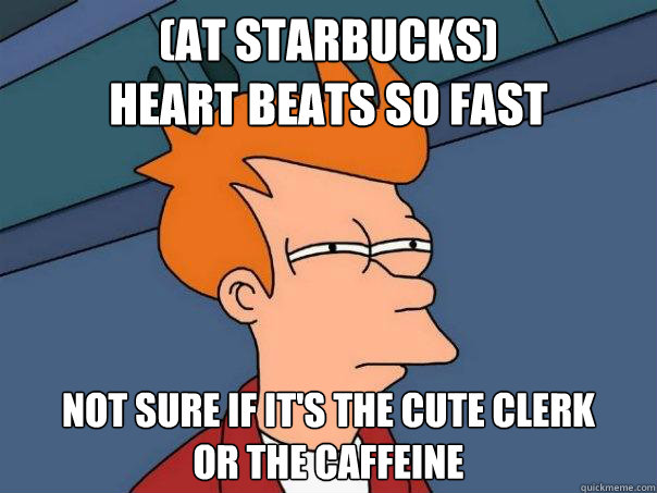 (At starbucks)
Heart beats so fast Not sure if it's the cute clerk
or the caffeine - (At starbucks)
Heart beats so fast Not sure if it's the cute clerk
or the caffeine  Futurama Fry