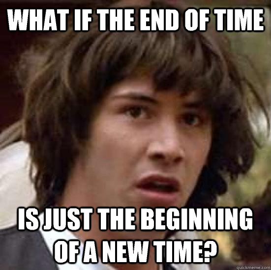 What if the end of time  Is just the beginning of a new time?   conspiracy keanu